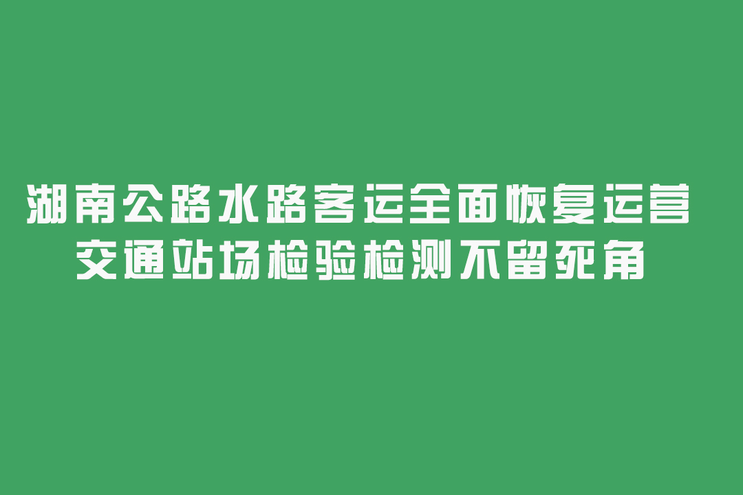 湖南公路水路客运全面恢复运营 交通站场检验检测不留死角