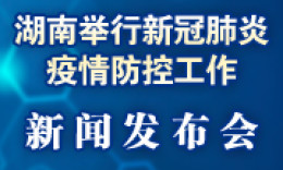 湖南省政府新闻办举行疫情防控新闻发布会 抓紧抓好春节返程、复工复产阶段的疫情防控