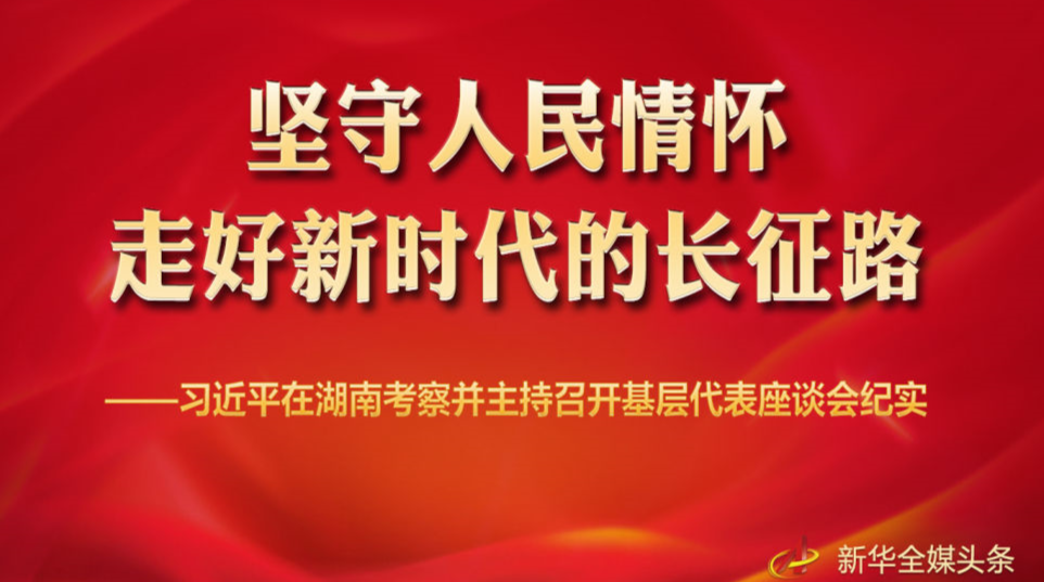 坚守人民情怀，走好新时代的长征路——习近平在湖南考察并主持召开基层代表座谈会纪实