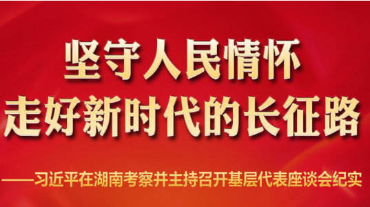 坚守人民情怀，走好新时代的长征路——习近平在湖南考察并主持召开基层代表座谈会纪实