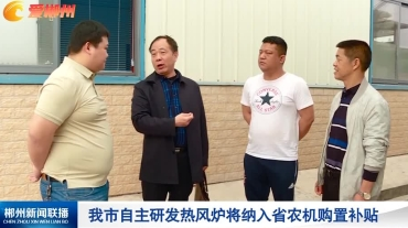 【郴州新闻联播】我市自主研发热风炉将纳入省农机购置补贴