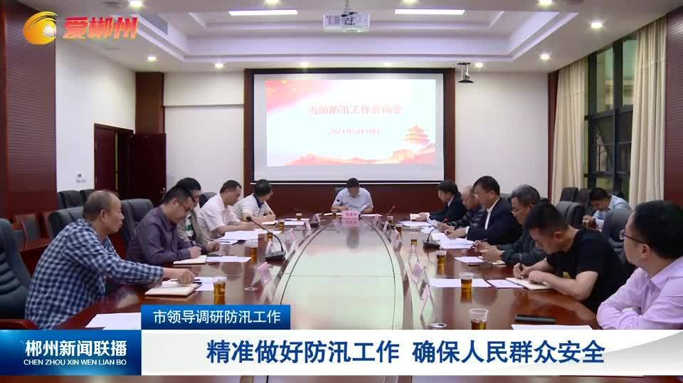 【郴州新闻联播】市领导调研防汛工作：精准做好防汛工作 确保人民群众安全