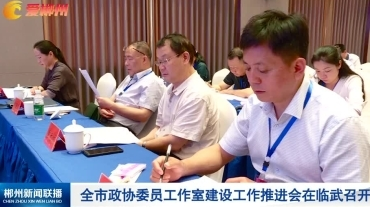 【郴州新闻联播】全市政协委员工作室建设工作推进会在临武召开