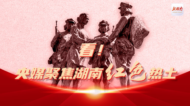 看！央媒聚焦湖南红色热土