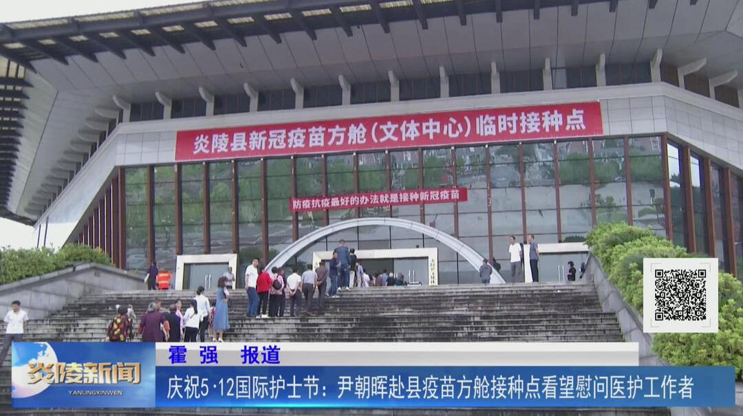 庆祝5·12国际护士节：尹朝晖赴县疫苗方舱接种点看望慰问医护工【视频】