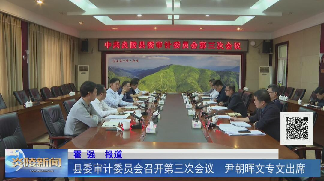县委审计委员会召开第三次会议 尹朝晖文专文出席【视频】