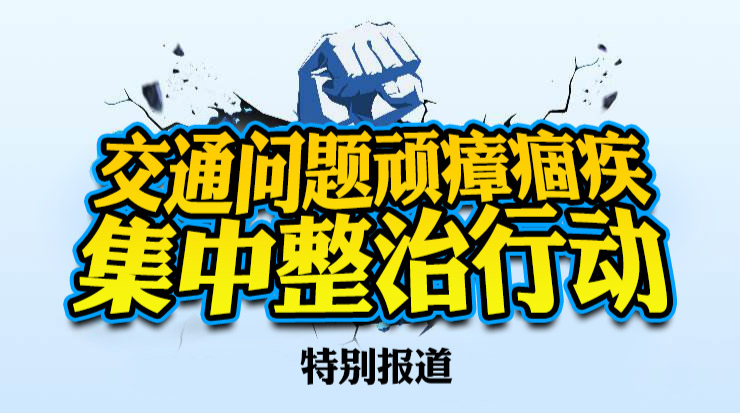 【专栏】交通问题“顽瘴痼疾”集中整治行动
