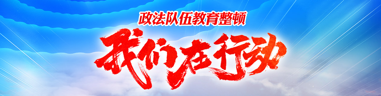 【专栏】政法队伍教育整顿 我们在行动