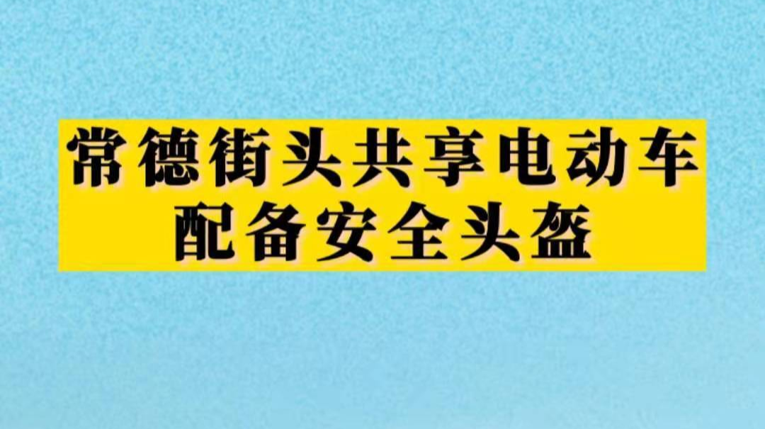 安排上了，常德街头共享电动车配备安全头盔。