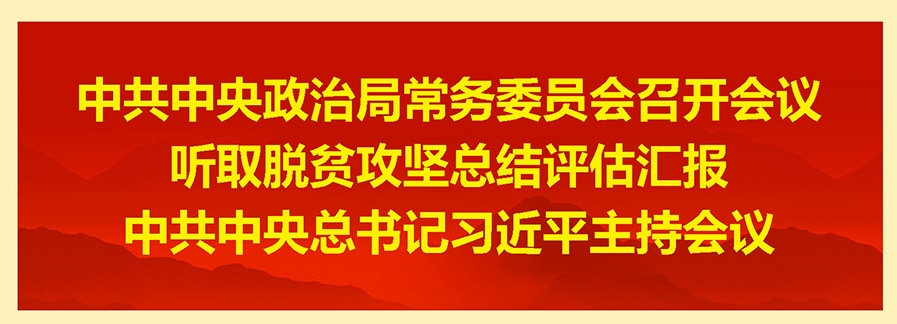 中共中央政治局常务委员会召开会议 听取脱贫攻坚总结评估汇报 中共中央总书记习近平主持会议